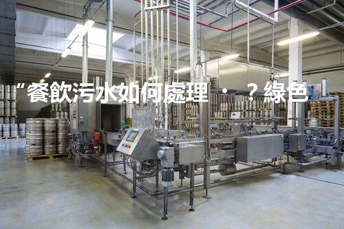 “餐飲污水如何處理？綠色環(huán)保新篇章！”